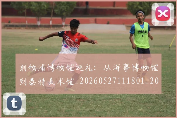 利物浦博物馆巡礼：从海事博物馆到泰特美术馆_20260527111801_20260703220051_20260718010054