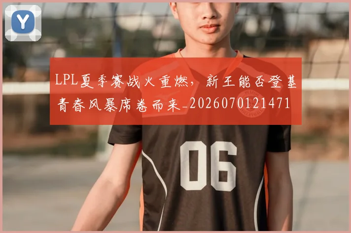 LPL夏季赛战火重燃,新王能否登基青春风暴席卷而来_20260701214715_20260714203212