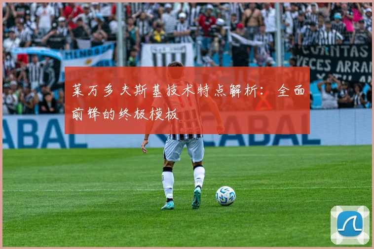 莱万多夫斯基技术特点解析:全面前锋的终极模板