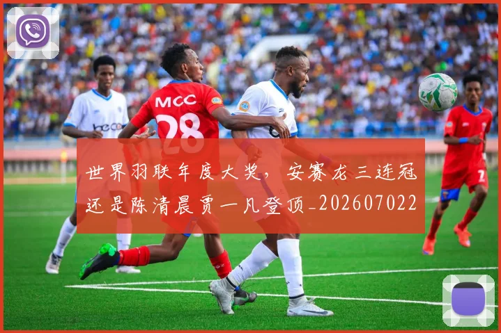 世界羽联年度大奖，安赛龙三连冠还是陈清晨贾一凡登顶_20260702200923