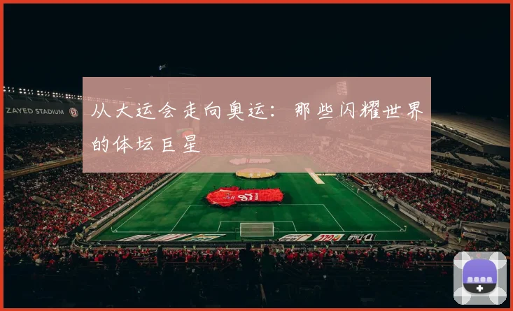 从大运会走向奥运：那些闪耀世界的体坛巨星