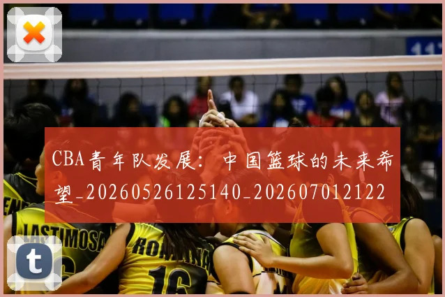 CBA青年队发展:中国篮球的未来希望_20260526125140_20260701212228