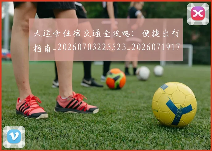 大运会住宿交通全攻略:便捷出行指南_20260703225523_20260719171526