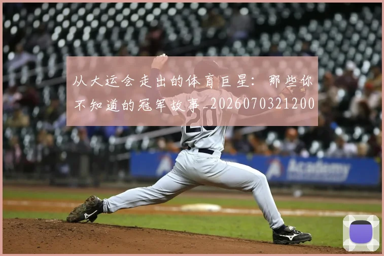 从大运会走出的体育巨星：那些你不知道的冠军故事_20260703212007_20260718000946