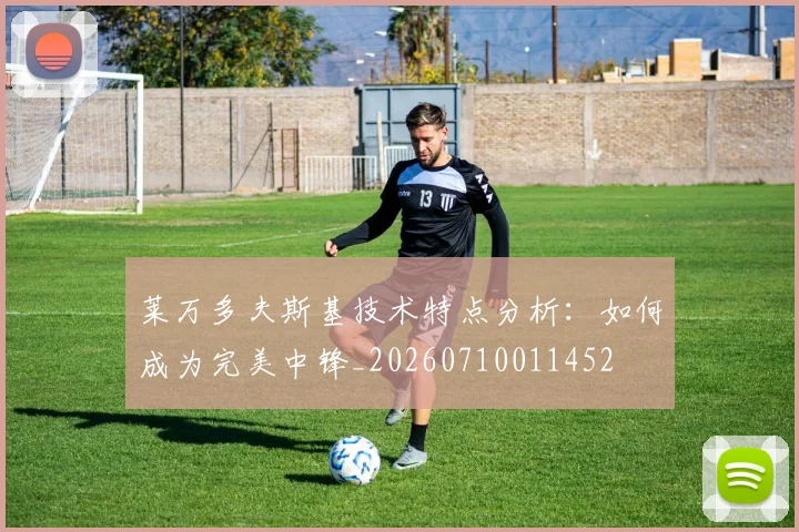 莱万多夫斯基技术特点分析:如何成为完美中锋_20260710011452