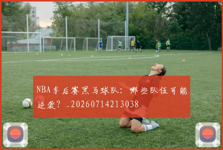 NBA季后赛黑马球队：哪些队伍可能逆袭？_20260714213038
