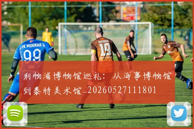 利物浦博物馆巡礼：从海事博物馆到泰特美术馆_20260527111801