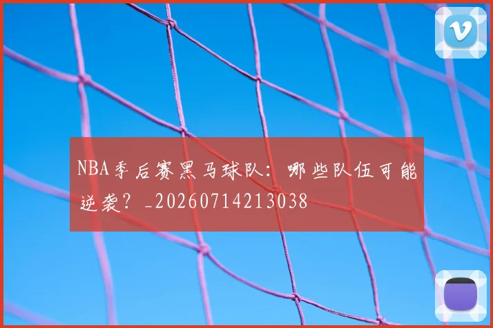 NBA季后赛黑马球队:哪些队伍可能逆袭?_20260714213038