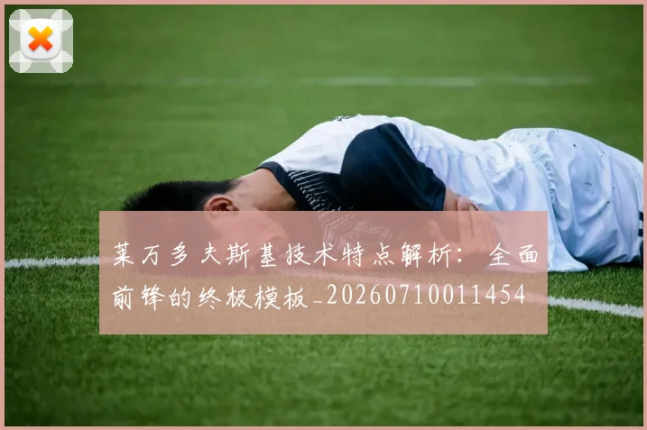 莱万多夫斯基技术特点解析：全面前锋的终极模板_20260710011454