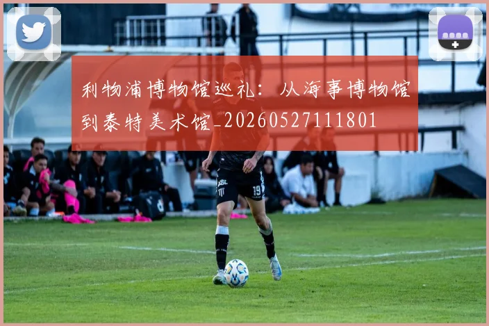 利物浦博物馆巡礼：从海事博物馆到泰特美术馆_20260527111801