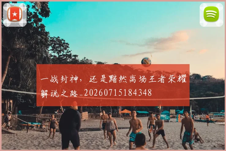 一战封神，还是黯然离场王者荣耀解说之路_20260715184348