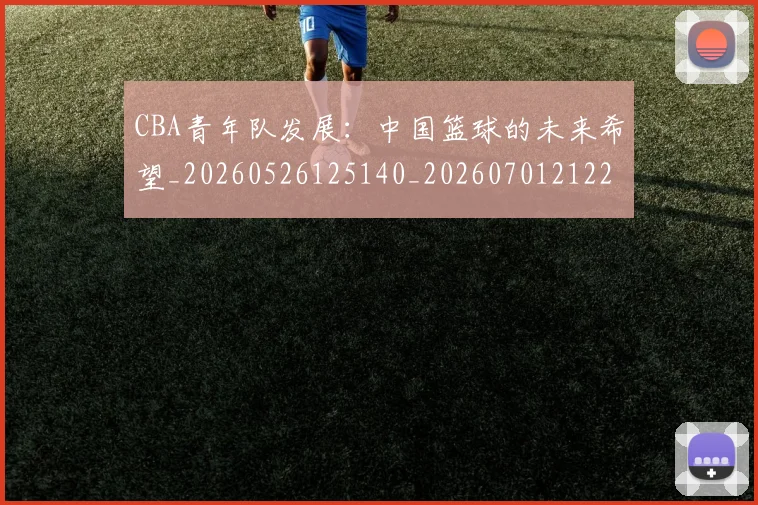 CBA青年队发展:中国篮球的未来希望_20260526125140_20260701212228_20260712050630
