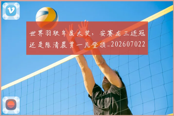 世界羽联年度大奖,安赛龙三连冠还是陈清晨贾一凡登顶_20260702200923_20260715192921