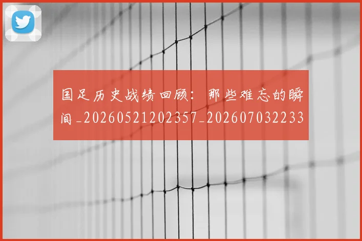 国足历史战绩回顾：那些难忘的瞬间_20260521202357_20260703223311