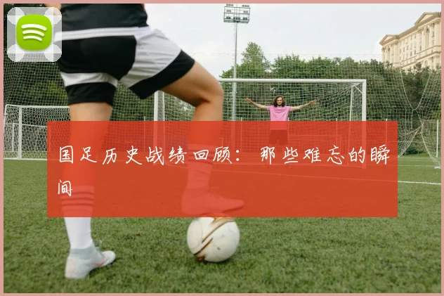 国足历史战绩回顾：那些难忘的瞬间