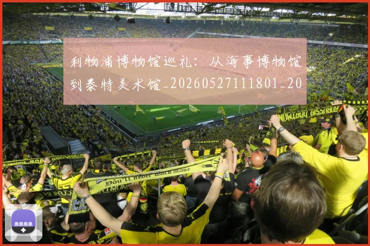 利物浦博物馆巡礼:从海事博物馆到泰特美术馆_20260527111801_20260703220051_20260718010054