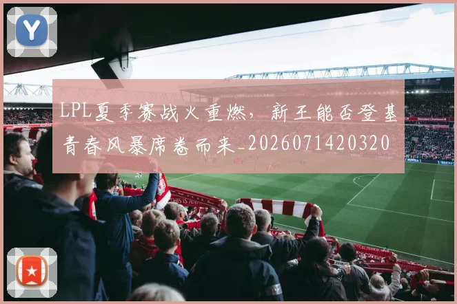 LPL夏季赛战火重燃，新王能否登基青春风暴席卷而来_20260714203209