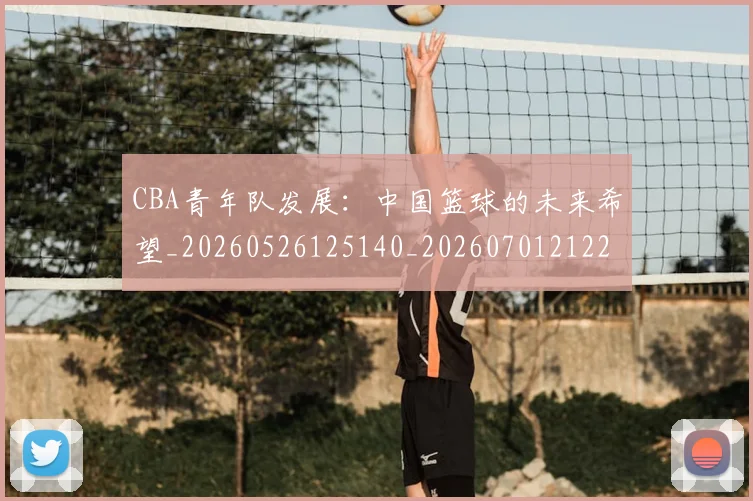 CBA青年队发展：中国篮球的未来希望_20260526125140_20260701212228_20260712050630